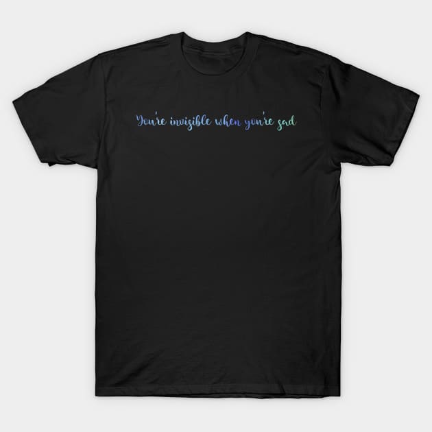 You're Invisible When You're Sad T-Shirt by TheatreThoughts